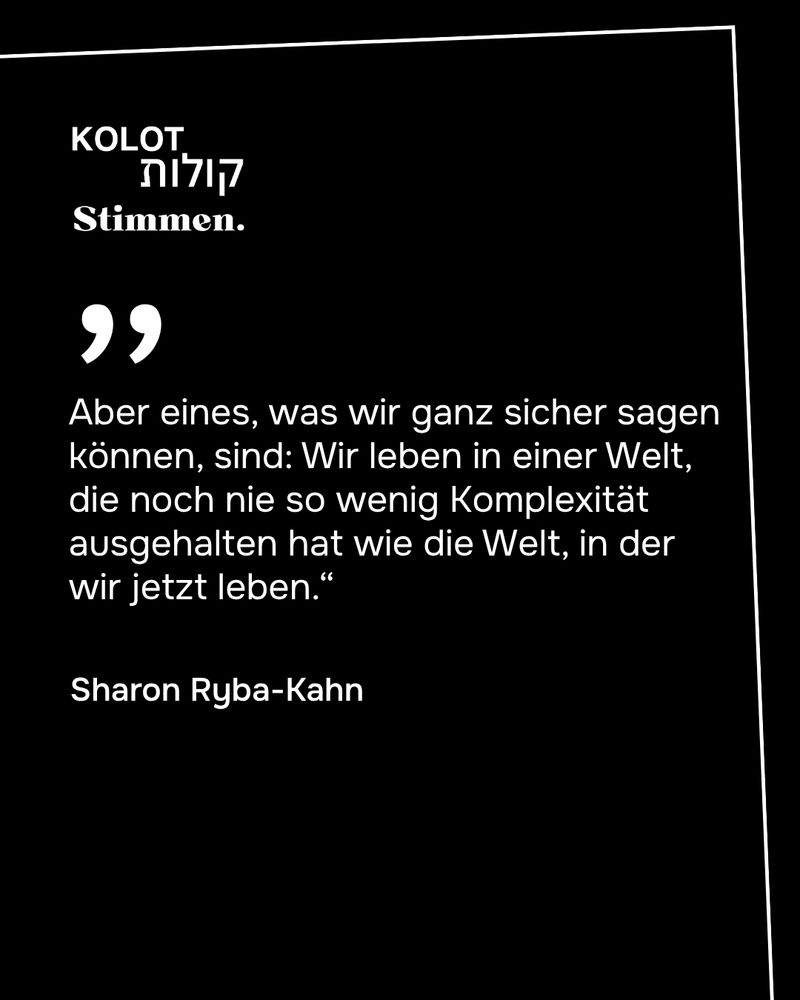 Aber eines, was wir ganz sicher sagen können, ist: Wir leben in einer Welt, die noch nie so wenig Komplexität ausgehalten hat wie die Welt, in der wir jetzt leben.“

Sharon Ryba-Kahn