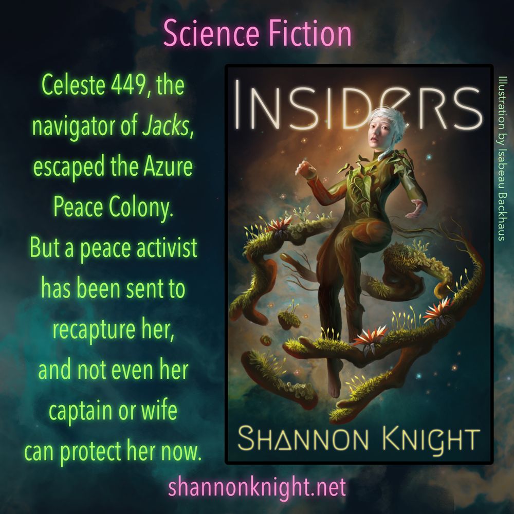 Science Fiction. 
Celeste 449, the navigator of Jacks, escaped the Azure Peace Colony. But a peace activist has been sent to recapture her, and not even her captain or wife can protect her now.
shannonknight.net
Book cover of Insiders by Shannon Knight. Illustration by Isabeau Backhaus. A young woman with white hair floats in space. She is wearing a plant suit and surrounded by a ring of plants.