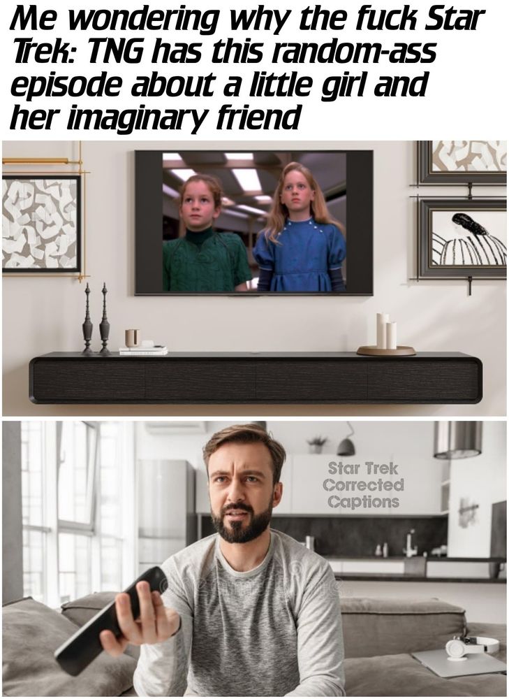Me wondering why the fuck Star Trek's TNG has this random-ass episode about a little girl and her imaginary friend

[Image: The top panel shows a home entertainment system with the TV front a center. On the TV is a scene from "Imaginary Friend" depicting two young girls aboard the Enterprise. The bottom panel shows a man watching the TV, his remote in hand. He has a very WTF expression on his face "