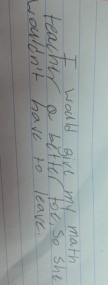 "I would give my math teacher a better toe, so she wouldn't have to leave " written on a piece of notebook paper. 