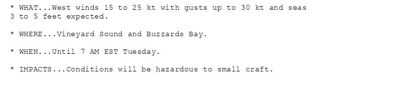 * WHAT...West winds 15 to 25 kt with gusts up to 30 kt and seas
3 to 5 feet expected.

* WHERE...Vineyard Sound and Buzzards Bay.

* WHEN...Until 7 AM EST Tuesday.

* IMPACTS...Conditions will be hazardous to small craft.