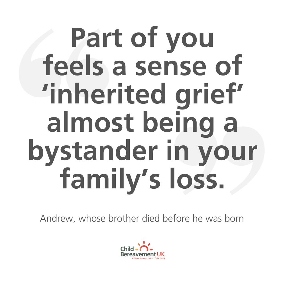 Quote from Andrew, whose brother died before he was born reads, "Part of you feels
a sense of ‘inherited grief’ almost being a bystander in your family’s loss." alongside the Child Bereavement UK logo