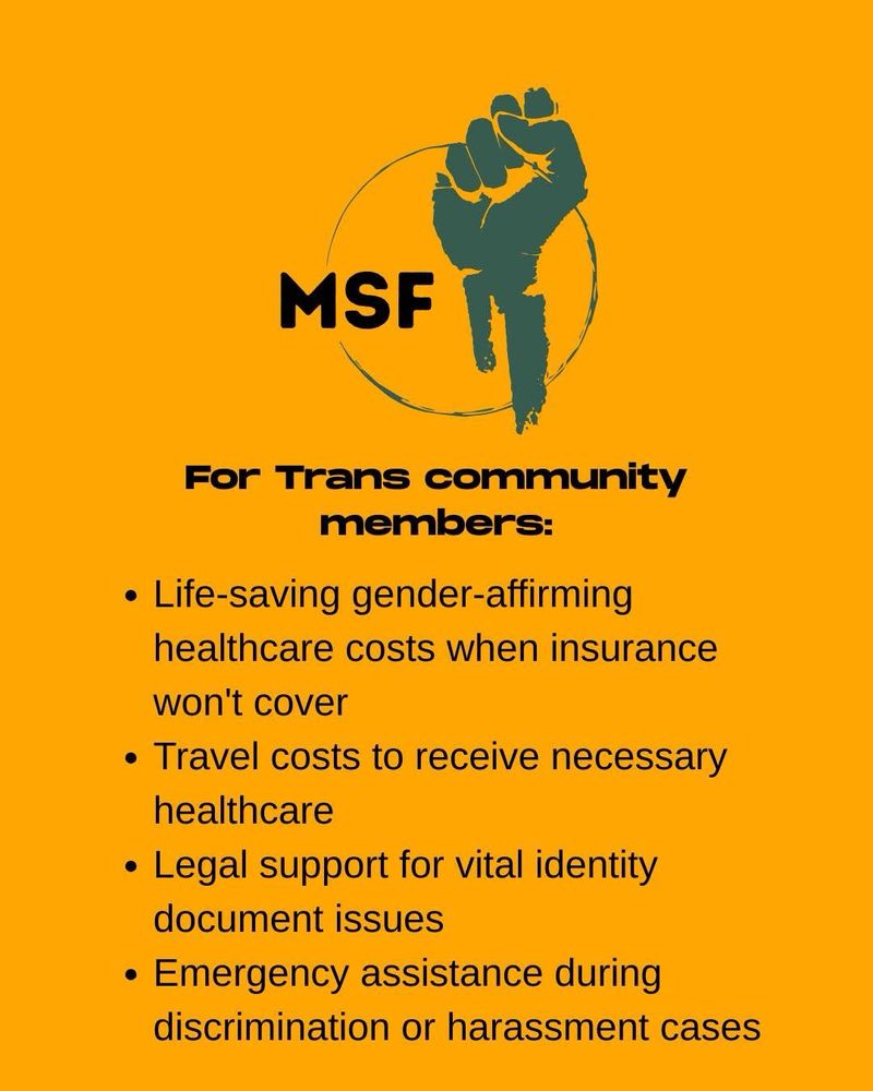On an orange background, black text reads: 
For Trans community members:
• Life-saving gender-affirming healthcare costs when insurance won't cover
• Travel costs to receive necessary healthcare
• Legal support for vital identity document issues
• Emergency assistance during discrimination or harassment cases
