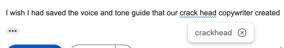 My sentence: "I wish I had saved the voice and tone guide that our crack head copywriter created" and gmail suggests "crackhead"