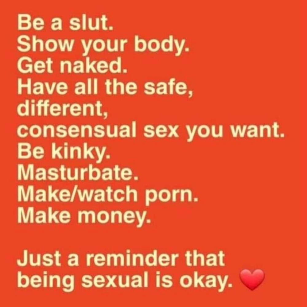 Be a slut.

Show your body.

Get naked.

Have all the safe, different, consensual sex you want.

Be kinky.

Masturbate.

Make/watch porn.

Make money.

Just a reminder that being sexual is okay.