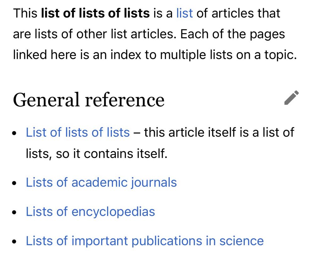 
This list of lists of lists is a list of articles that are lists of other list articles. Each of the pages linked here is an index to multiple lists on a topic.
General reference
• List of lists of lists - this article itself is a list of
lists, so it contains itself.
• Lists of academic journals
• Lists of encyclopedias
• Lists of important publications in science