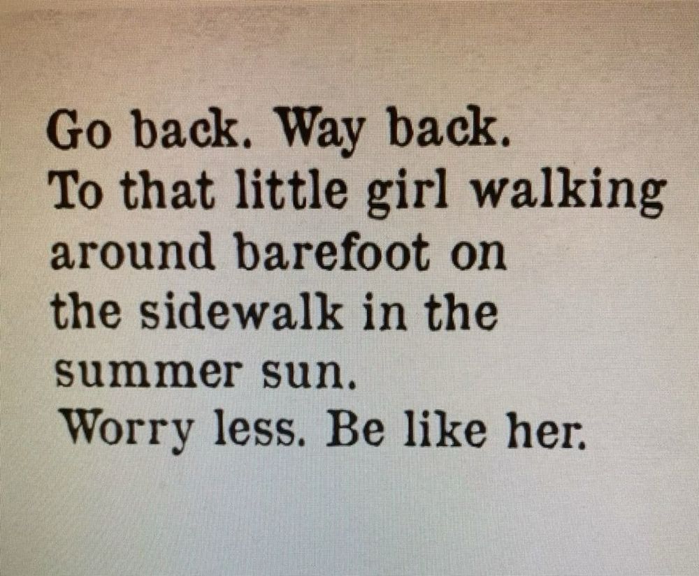 Go back. Way back.
To that little girl walking around barefoot on the sidewalk in the summer sun.
Worry less. Be like her.