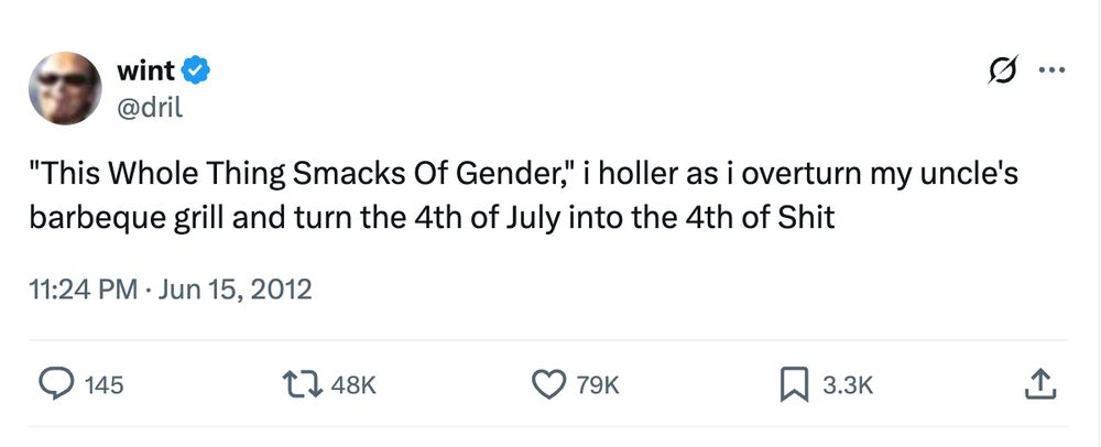 legendary dril tweet that goes 

"This Whole Thing Smacks Of Gender," i holler as i overturn my uncle's barbeque grill and turn the 4th of July into the 4th of Shit