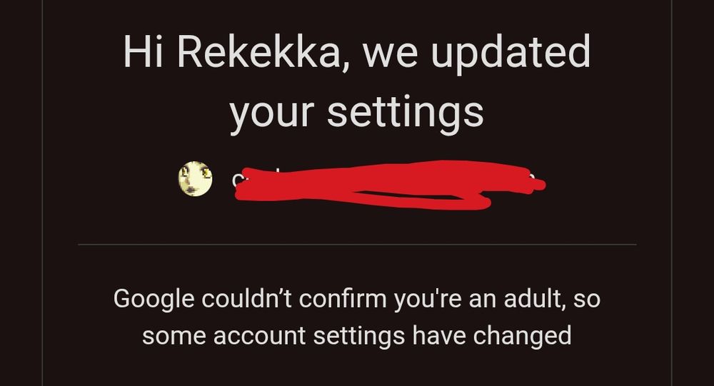 Hi Rekekka, we updated your settings

Google couldn't confirm you're an adult, so some account settings have changed
