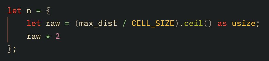 	let n = {
		let raw = (max_dist / CELL_SIZE).ceil() as usize;
		raw * 2
	};