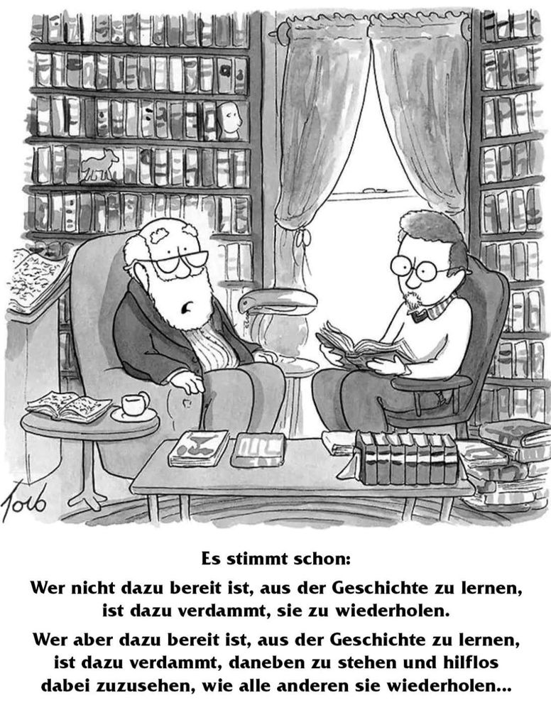 Wer nicht dazu bereit ist, aus der Geschichte zu lernen, ist dazu verdammt, sie zu wiederholen. 
Wer aber dazu bereit ist, aus der Geschichte zu lernen, ist dazu verdammt, zuzusehen, wie andere sie wiederholen.