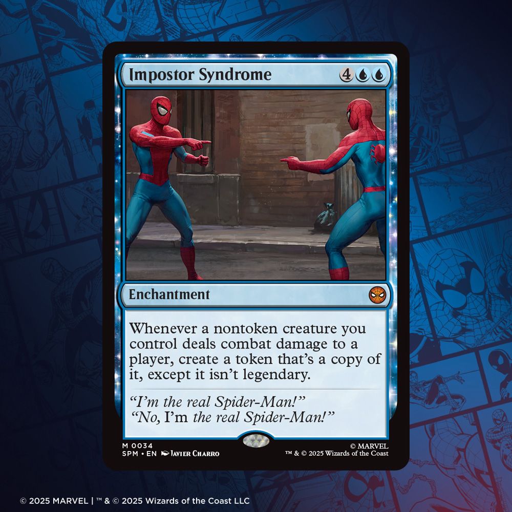 Magic: The Gathering | Marvel's Spider-Man card Imposter Syndrome Mana Cost: {4}{U}{U} Type: Enchantment Rarity: Mythic Abilities: Whenever a nontoken creature you control deals combat dmage to a player, create a token that's a copy of it, except it isn't legendary. Flavor Text: 