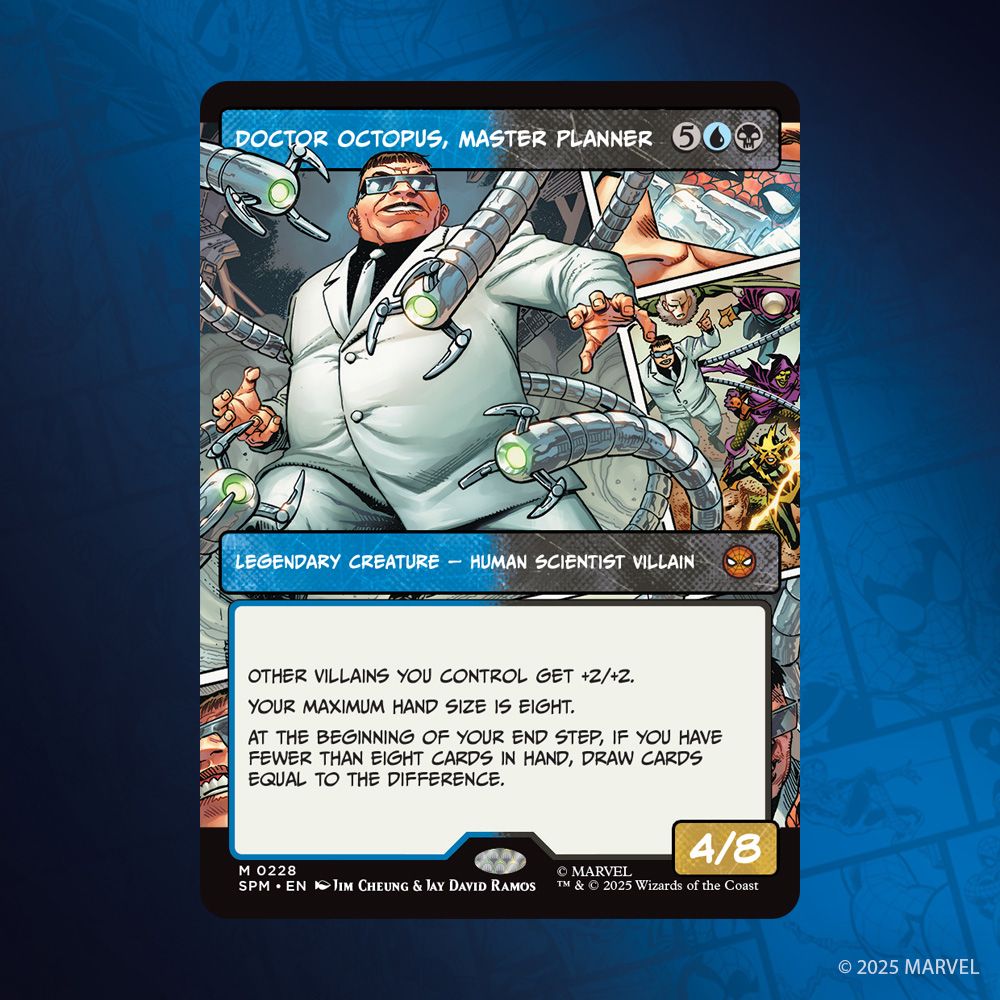 This image depicts the Borderless Panel variant of Doctor Octopus, Planner.
Mana Cost: Five Mana, A Blue, A Black. Legendary Creature - Human Scientist Villain. Mythic Rarity.

The card art is of a heavy-set man wearing a suit and matching eye obscuring glasses, from his back four metal tentacles with three pronged claws menacingly frame his body. Behind him, comic panels of his history with Spider-Man are highlighted.

Rules text: Other Villains you control get +2/+2. Your maximum hand size is eight. At the beginning of your end step, if you have fewer than eight cards in hand, draw cards equal to the difference. Power Four, Toughness 8.