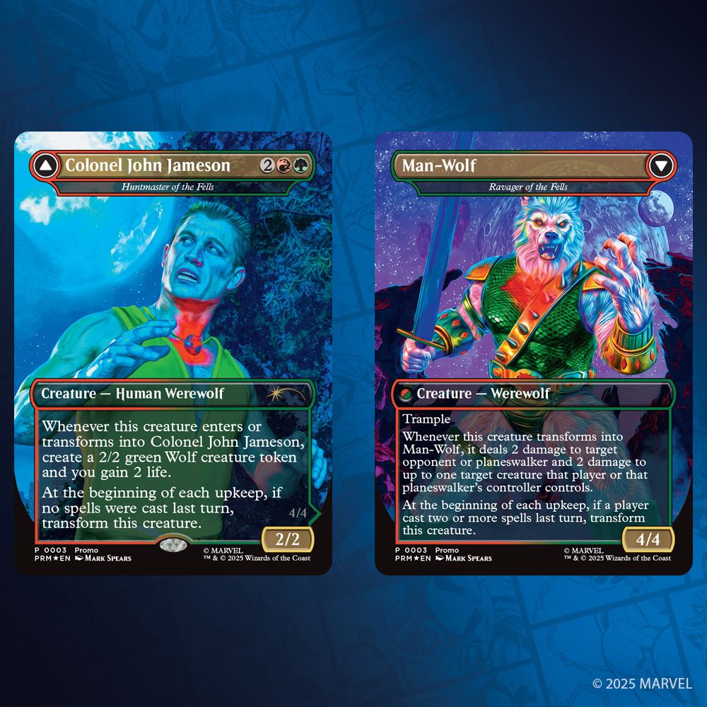 This image depicts both sides of the card Colonel John Jameson [Huntmaster of the Fells]/Man-Wolf [Ravager of the Fells] in its Marvel Legends Variant.

On the left, Colonel John Jameson [Huntmaster of the Fells], the front side. Mana Cost: Two Mana, A Red & A Green. Creature Human Werewolf. Promo rarity [?].

This card art depicts a muscled man with wearing a tank top and a glowing necklace as he looks worriedly over his shoulder at the full moon in the night sky behind him.

Rules text: Whenever this creature enters or transforms into Colonel John Jameson, create a 2/2 green Wolf creature token and you gain 2 life. At the beginning of each upkeep, if no spells were cast last turn, transform this creature. Power Two/Toughness Two.

On the right, Man-Wolf [Ravager of the Fells], the back side. Creature Werewolf.

This card art depicts a humanoid wolf wearing a green scaled unitard with metal pauldrons on his shoulders, a matching spiked belt lays across his chest. He snarls at the viewer, one claw held up menacingly while his other clawed hand holds a sword.

Rules text: Trample. Whenever this creature transforms into Man-Wolf, it deals 2 damage to target opponent or planeswalker that player or that planeswalker's controller controls. At the beginning of each upkeep, if a player cast two or more spells last turn, transform this creature. Power Four/Toughness Four.