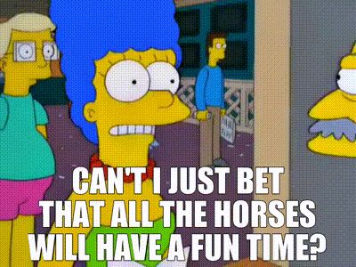 Marge Simpson asking the bookie at the racetrack if she can “bet that all the horses have a fun time”