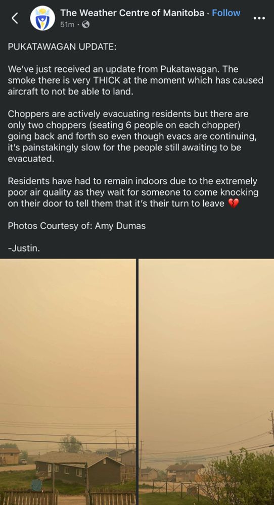 PUKATAWAGAN UPDATE:
We've just received an update from Pukatawagan. The smoke there is very THICK at the moment which has caused aircraft to not be able to land.
Choppers are actively evacuating residents but there are only two choppers (seating 6 people on each chopper) going back and forth so even though evacs are continuing, it's painstakingly slow for the people still awaiting to be evacuated.
Residents have had to remain indoors due to the extremely poor air quality as they wait for someone to come knocking on their door to tell them that it's their turn to leave
Photos Courtesy of: Amy Dumas

two photos of a small northern community being choked by thick yellow smoke