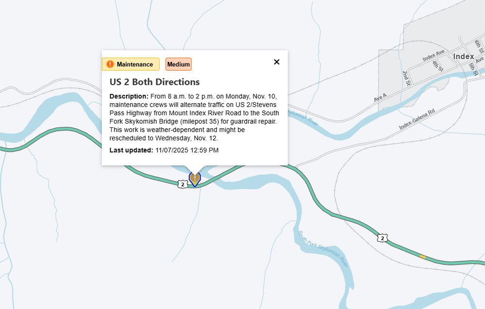 A screenshot of a map with an orange exclamation point showing US 2 in Index where traffic will alternate with a text box that reads "US 2 Both Directions
Description: From 8 a.m. to 2 p.m. on Monday, Nov. 10, maintenance crews will alternate traffic on US 2/Stevens Pass Highway from Mount Index River Road to Skykomish Junction (milepost 35) for guardrail repair. This work is weather-dependent and might be rescheduled to Wednesday, Nov. 12.
Last updated: 11/07/2025 12:45 PM"