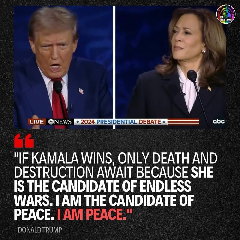 
* 2024 PRESIDENTIAL DEBATE * :
"IF KAMALA WINS, ONLY DEATH AND DESTRUCTION AWAIT BECAUSE SHE IS THE CANDIDATE OF ENDLESS WARS. I AM THE CANDIDATE OF PEACE. I AM PEACE."
-DONALD TRUMP