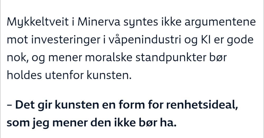 Mykkeltveit i Minerva syntes ikke argumentene mot investeringer i våpenindustri og KI er gode nok, og mener moralske standpunkter bør holdes utenfor kunsten.

– Det gir kunsten en form for renhetsideal, som jeg mener den ikke bør ha.