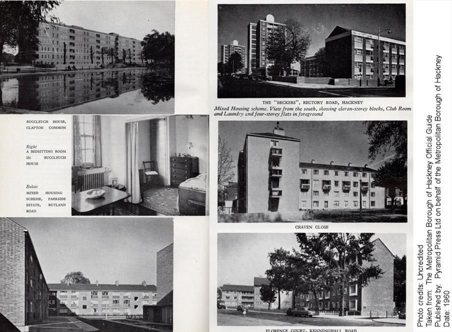 Black and white photos of housing provision in the Borough. The captions are as follows:

BUCCLEUCH HOUSE, CLAPTON COMMON
A BEDSITTING ROOM IN BUCCLEUCH HOUSE
MIXED HOUSING SCHEME, PARKSIDE ESTATE, RUTLAND ROAD
THE "BECKERS", RECTORY ROAD, HACKNEY
Mixed Housing scheme. View from the south, showing eleven-storey blocks, Club Room and Laundry and four-storey flats in foreground
CRAVEN CLOSE
FLORENCE COURT, KENNINGHALL ROAD
Photo credits: Uncredited

Taken from: The Metropolitan Borough of Hackney Official Guide
Published by. Pyramid Press Ltd on behalf of the Metropolitan Borough of Hackney
Date: 1960