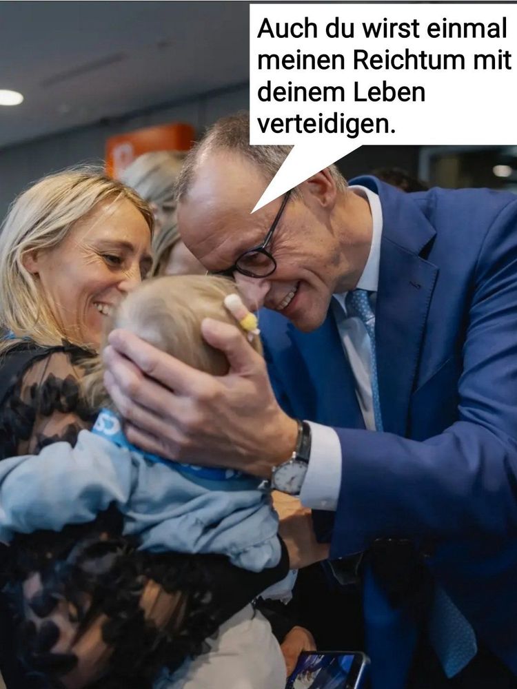 Das Bild zeigt eine Szene, in der Friedrich Merz in einem blauen Anzug sich freundlich zu einem kleinen Kind beugt, das von einer Frau gehalten wird. Der Mann berührt mit seiner Hand sanft den Kopf des Kindes und lächelt dabei. Die Frau neben dem Kind lächelt ebenfalls. Oben rechts im Bild befindet sich eine große Sprechblase mit dem Text: **„Auch du wirst einmal meinen Reichtum mit deinem Leben verteidigen.“** Das Bild wirkt wie eine Fotografie, die nachträglich mit diesem Text versehen wurde. 