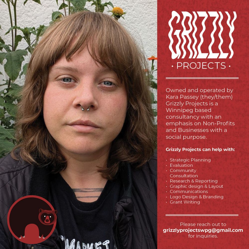A graphic made with the red and black branding associated with Grizzly Projects. The graphic features a headshot of Kara Passey, the owner and operator of Grizzly Projects. Kara is a non-binary person in their late 30s with brown hair in a shag style. The graphic has the grizzly Projects logo depicting a bear in a circle in the bottom left. The top right has the text portion of the logo reading "GRIZZLY PROJECTS" with the following text underneath:

Owned and operated by Kara Passey (they/them) Grizzly Projects is a Winnipeg based consultancy with an emphasis on Non-Profits and Businesses with a social purpose.

Grizzly Projects can help with:

-Strategic planning
-Evaluation
-Community Consultation
-Research & Reporting
-Graphic design and layout
-Communications
-Logo Design and Branding 
-Grant Writing

Please reach out to grizzlyprojectswpg@gmail.com for inquiries. 
