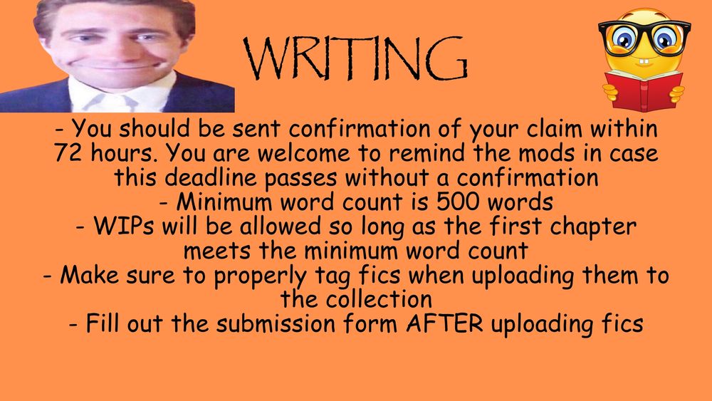 - You should be sent confirmation of your claim within 72 hours. You are welcome to remind the mods in case this deadline passes without a confirmation
- Minimum word count is 500 words
- WIPs will be allowed so long as the first chapter meets the minimum word count
- Make sure to properly tag fics when uploading them to the collection
- Fill out the submission form AFTER uploading fics
