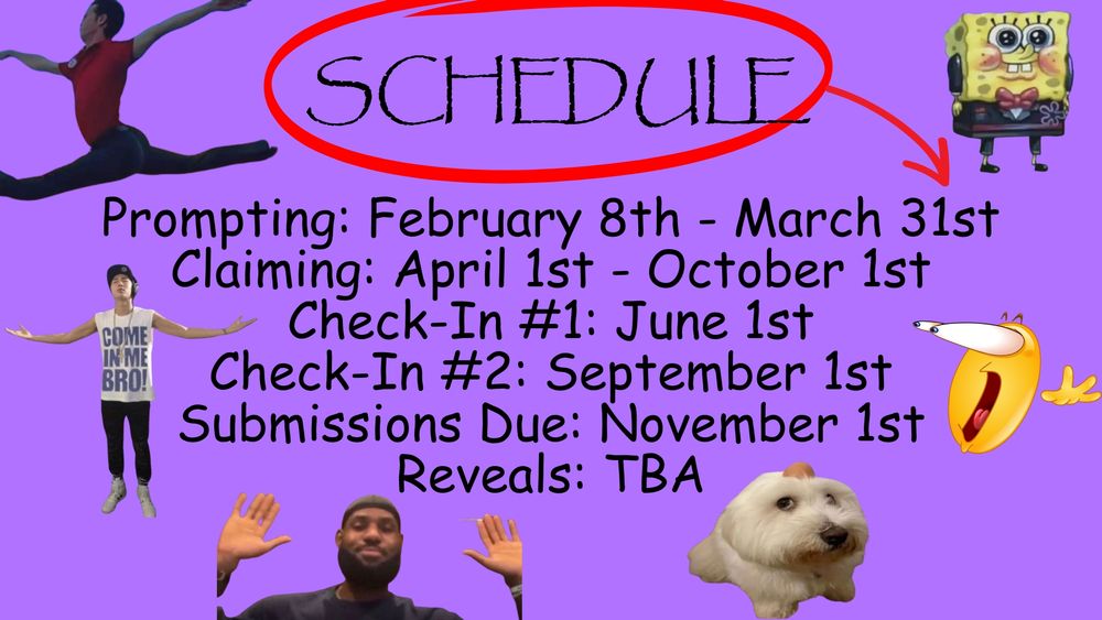 Prompting: February 8th - March 31st
Claiming: April 1st - October 1st
Check-In #1: June 1st
Check-In #2: September 1st
Submissions Due: November 1st
Reveals: TBA