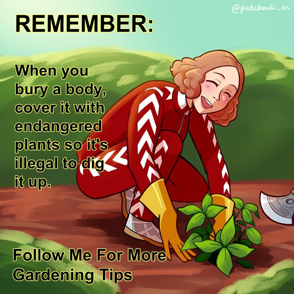 haru okumura happily crouched next to a plant on the ground. off screen there is an axe.

Text:
REMEMBER: When you bury a body, cover it with endangered plants so it's illegal to dig it up. Follow Me For More Gardening Tips
