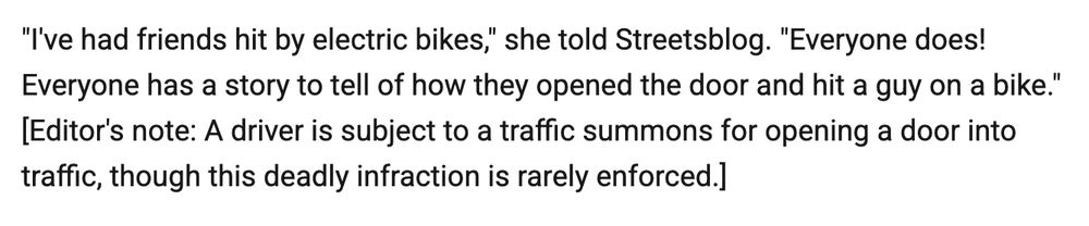 "I've had friends hit by electric bikes," she told Streetsblog. "Everyone does! Everyone has a story to tell of how they opened the door and hit a guy on a bike." [Editor's note: A driver is subject to a traffic summons for opening a door into traffic, though this deadly infraction is rarely enforced.]