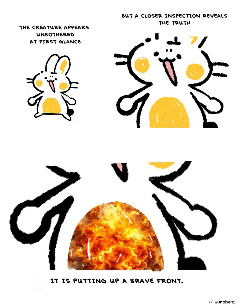 Three panel comic. First panel shows a picture of Bani, yuro's bunny character. Caption "the creature appears unbothered at first glance". Panel two, a close up of the same character. Caption "but a closer inspection reveals the truth". Third panel, a close up of the bunny's belly, which now features a photo of a fiery explosion. Caption "it is putting up a brave front". 