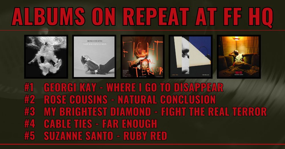 Albums on repeat at FF HQ

#1: Georgi Kay - Where I Go To Disappear
#2: Rose Cousins - Natural Conclusion
#3: My Brightest Diamond - Fight the Real Terror
#4: Cable Ties - Far Enough
#5: Suzanne Santo - Ruby Red