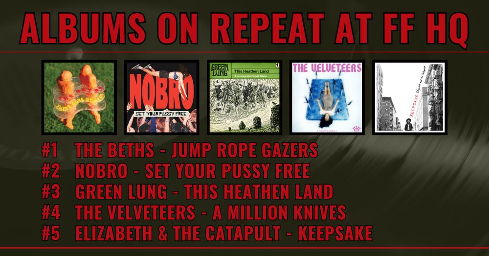 Albums on repeat at FF HQ

#1: The Beths - Jump Rope Gazers
#2: NOBRO - Set Your Pussy Free
#3: Green Lung - This Heathen Land
#4: The Velveteers - A Million Knives
#5: Elizabeth & The Catapult - Keepsake
