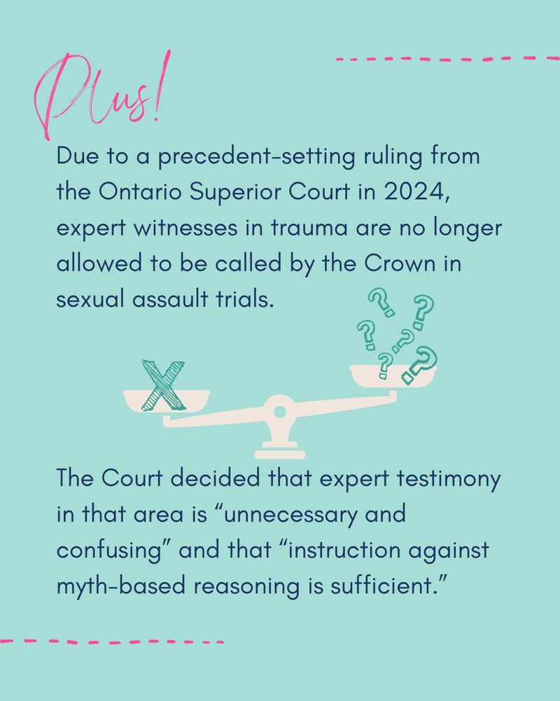 PLUS! Due to a precedent setting ruling from the Ontario Superior Court in 2024, expert witnesses in trauma are no longer allowed to be called by the Crown in sexual assault trials.

The Court decided that expert testimony in that area is "unnecessary and confusing" and that "instruction against the myth-based reasoning is sufficient".