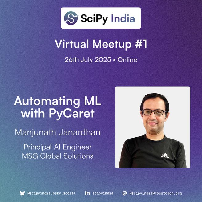 A digital announcement poster for SciPy India Virtual Meetup #1. The background is a smooth gradient of blue and purple. At the top, there is the SciPy India logo, with the text "SciPy India" where "India" is in blue. Below, large white text reads: "Virtual Meetup #1," followed by "26th July 2025 • Online."

The main content highlights the talk:
"Automating ML with PyCaret" in bold white text, followed by "Manjunath Janardhan" and "Principal AI Engineer, MSG Global Solutions" in smaller white text.

To the right of the talk title, there is a rectangular photo of the speaker, Manjunath Janardhan. He is wearing glasses and a black Adidas T-shirt, smiling slightly, against a plain light background.

At the bottom of the poster are SciPy India's social media handles in white icons:

A butterfly icon with text @scipyindia.bsky.social for Bluesky,
A LinkedIn icon with text scipyindia,
A Mastodon icon with text @scipyindia@fosstodon.org.

The overall design is modern and clean, with the gradient background giving a professional yet inviting look.