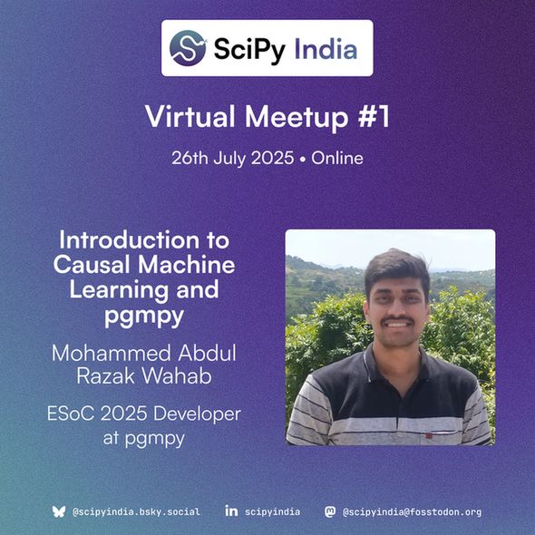 A digital announcement poster for SciPy India Virtual Meetup #1. The background features a smooth blue-to-purple gradient. At the top, the SciPy India logo appears with the text "SciPy India," where "India" is in blue. Below it, large white text reads: "Virtual Meetup #1," followed by "26th July 2025 • Online."

The main content highlights the talk:
"Introduction to Causal Machine Learning and pgmpy" in bold white text, followed by "Mohammed Abdul Razak Wahab" and "ESoC 2025 Developer at pgmpy" in smaller white text.

To the right of the text, there is a rectangular photo of the speaker, Mohammed Abdul Razak Wahab. He is smiling, wearing a black-and-grey striped polo shirt, and standing outdoors with green trees and distant hills in the background under a bright sky.

At the bottom of the poster, SciPy India's social media handles are shown in white icons:

A butterfly icon with text @scipyindia.bsky.social for Bluesky,
A LinkedIn icon with text scipyindia,
A Mastodon icon with text @scipyindia@fosstodon.org.

The overall design is professional and modern, with the gradient background complementing the speaker’s photo and talk details.
