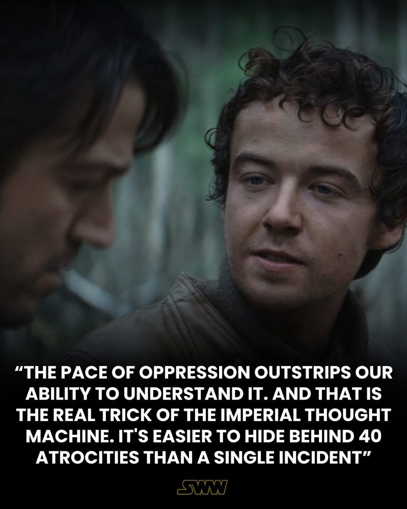 A screenshot from Andor with the words of a young pale skinned man as they are spoken 

“THE PACE OF OPPRESSION OUTSTRIPS OUR ABILITY TO UNDERSTAND IT. AND THAT IS THE REAL TRICK OF THE IMPERIAL THOUGHT MACHINE. IT'S EASIER TO HIDE BEHIND 40 ATROCITIES THAN A SINGLE INCIDENT". 