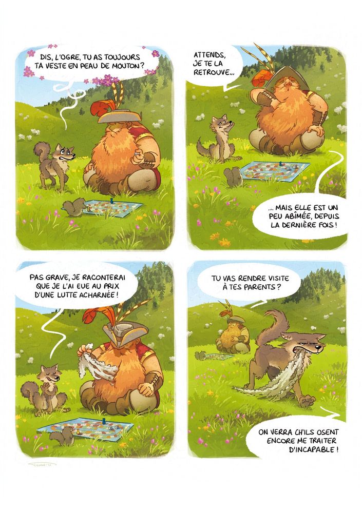 BD. Le loup vient voir l'ogre, pour lui demander : "Dis, l'ogre, tu as toujours ta veste en peau de mouton ?" L'ogre, fouillant dans sa barbe : "Attends, je te la retrouve... mais elle est un peu abîmée, depuis la dernière fois !" Le loup : "Pas grave, je raconterai que je l'ai eue au prix d'une lutte acharnée." Le loup part avec la veste dans la gueule. L'ogre, au loin : "Tu vas rendre visite à tes parents ?" Le loup, déterminé : "On verra ch'ils osent encore me traiter d'incapable !"