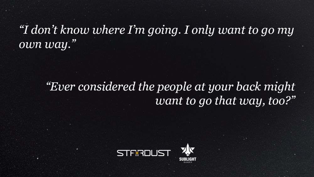 > “I don’t know where I’m going. I only want to go my own way.”
> “Ever considered the people at your back might want to go that way, too?”