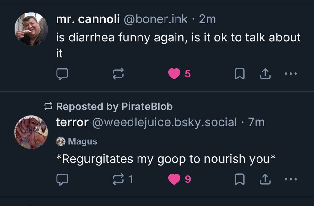 screenshot of dook’s timeline:

mr. cannoli: is diarrhea funny again, is it ok to talk about it

terror @weedlejuice.bsky.social: *Regurgitates my goop to nourish you*