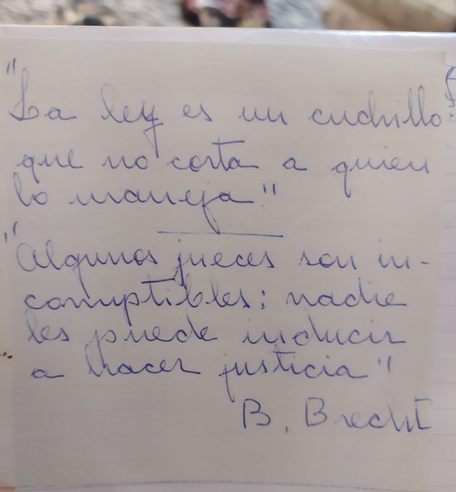 Fotografía de un papel con escritos en bolígrafo que dicen:
"La ley es un cuchillo que no corta a quien lo maneja.
Algunos jueces son incorruptibles: Nadie les puede inducir a hacer justicia.
B. Brecht"