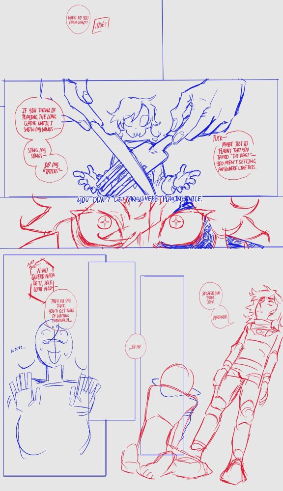 An unfinished page of the comic due to being accidentally deleted.
c!phil: “what do you even want?”
q!missa: “what?”
c!phil: “if you think of playing the long game until I show my wings- sing my songs- do my tricks- fuck maybe even to just flaunt that you tamed the beast you aren’t getting anywhere like this. You don’t get anywhere playing nice.”
q!missa: “no no I don’t want anything from you- just eat your food”
c!phil: “they all say that. You’ll get tired of waiting eventually… of me”
q!missa: “I’ll come back later. Eat. Please”
