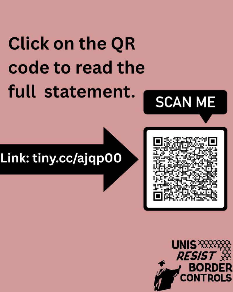 The image features a square design with a muted pink background. On the left side, bold black text reads, “Click on the QR code to read the full statement.” Directly below, a black outlined arrow points toward the right and contains the text, “Link: tiny.cc/ajqp00” in white. To the right, a black and white QR code is accompanied by a label above it, “SCAN ME” in a black rectangle with white text. At the bottom right, the logo for "UNIS RESIST BORDER CONTROLS" features text and a stylized graphic of a person with a graduation cap, raising a fist. The composition effectively directs the viewer's attention to the QR code using textual and graphical elements.