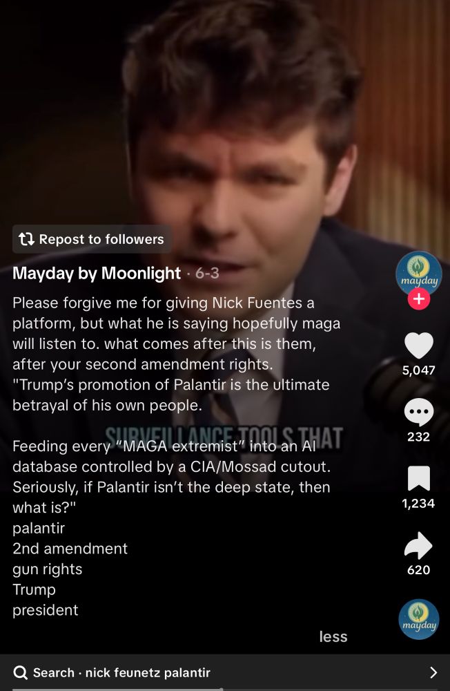 Screenshot of Nick Fuentes video: Text Below


Mayday by Moonlight • 6-3
Please forgive me for giving Nick Fuentes a platform, but what he is saying hopefully maga will listen to. what comes after this is them, after your second amendment rights.
"Trump's promotion of Palantir is the ultimate betrayal of his own people.
Feeding every "MAGA extremist into an AHAT
database controlled by a CIA/Mossad cutout.
Seriously, if Palantir isn't the deep state, then what is?" palantir
2nd amendment gun rights
Trump president
