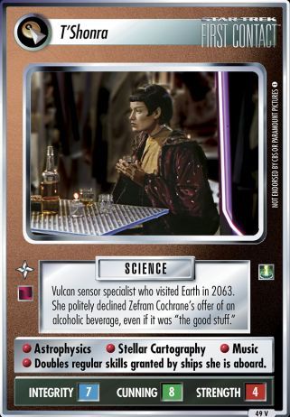 Name: T'Shonra (Nemesis)
Card Type: Personnel
Affiliation: Vulcan
Role: SCIENCE
Lore: Vulcan sensor specialist who visited Earth in 2063. She politely declined Zefram Cochrane's offer of an alcoholic beverage, even if it was "the good stuff."
Card Text: SCIENCE Astrophysics Stellar Cartography Music Doubles regular skills granted by ships she is aboard.
Int Rng: 7
Cun Wpn: 8
Str Shd: 4
Rarity: 49 V

