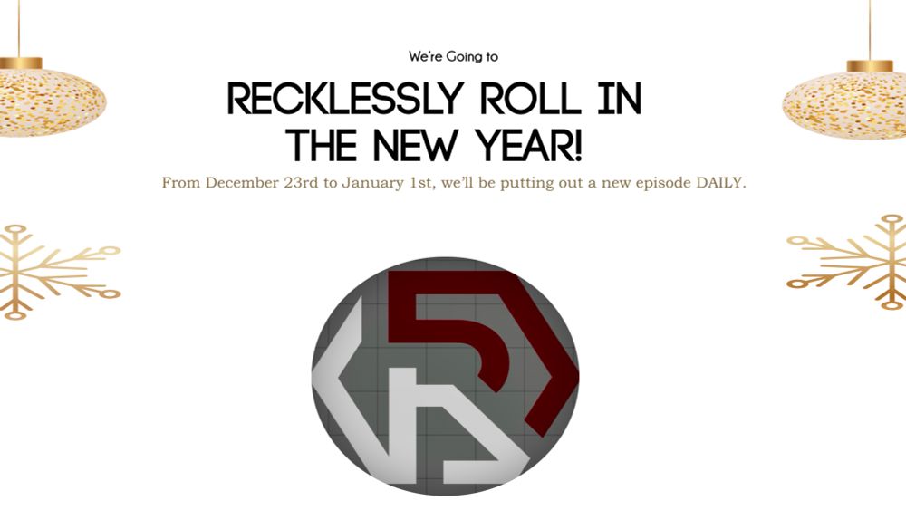 We’re Going to Recklessly Roll in the New Year!
From December 23rd to January 1st, we’ll be putting out a new episode DAILY!