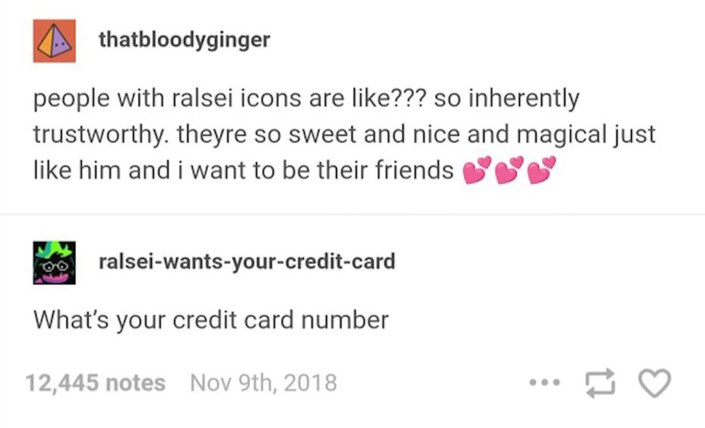 people with ralsei icons are like??? so inherently trustworthy. theyre so sweet and nice and magical just like him and i want to be their friends

tumblr user ralsei-wants-your-credit-card:
what's your credit card number