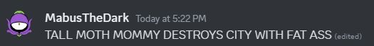 A screenshot of a Discord message from MabusTheDark, from today at 2:22pm.

TALL MOTH MOMMY DESTROYS CITY WITH FAT ASS