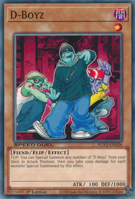 D-Boyz

DARK / Fiend / Flip / Effect • Level 1 • ATK: 100 / DEF: 1000

FLIP: You can Special Summon any number of "D-Boyz" from your Deck in Attack Position, then you take 1000 damage for each monster Special Summoned by this effect.