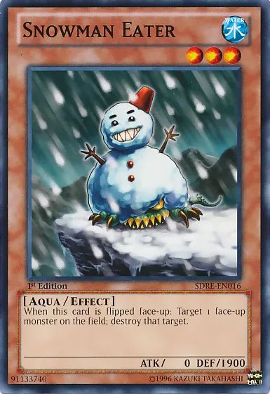 Snowman Eater

WATER / Aqua / Effect • Level 3 • ATK: 0 / DEF: 1900

If this card is flipped face-up: Target 1 face-up monster on the field; destroy that target.